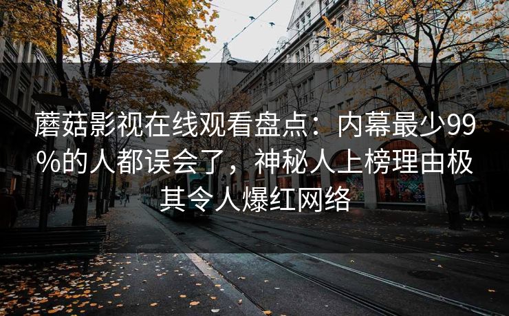 蘑菇影视在线观看盘点：内幕最少99%的人都误会了，神秘人上榜理由极其令人爆红网络