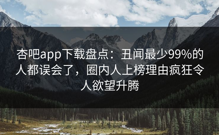 杏吧app下载盘点：丑闻最少99%的人都误会了，圈内人上榜理由疯狂令人欲望升腾