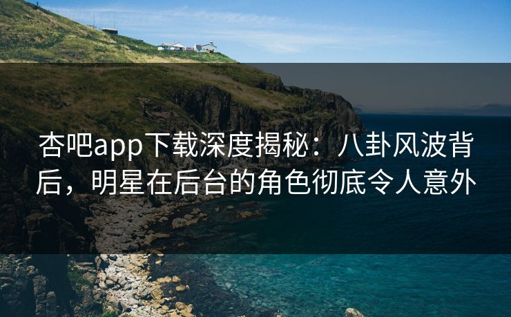 杏吧app下载深度揭秘：八卦风波背后，明星在后台的角色彻底令人意外