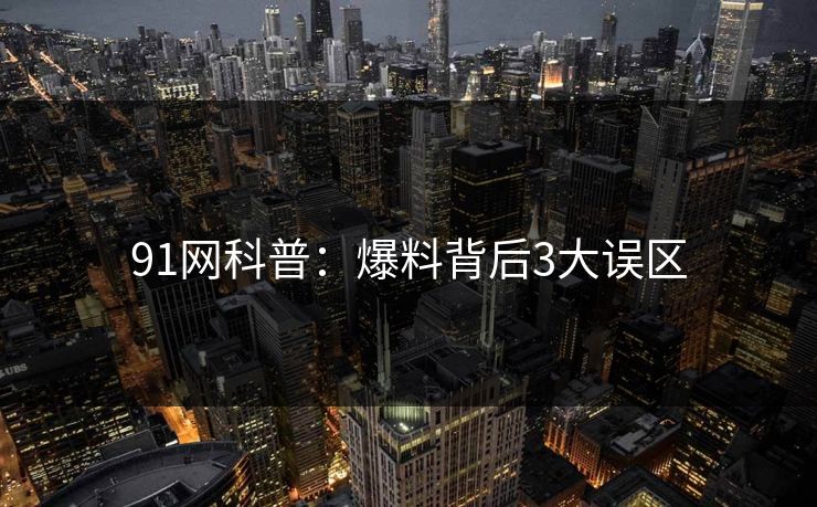 91网科普：爆料背后3大误区
