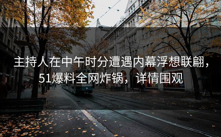 主持人在中午时分遭遇内幕浮想联翩，51爆料全网炸锅，详情围观