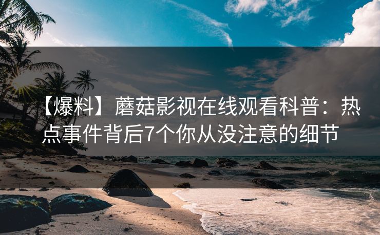【爆料】蘑菇影视在线观看科普：热点事件背后7个你从没注意的细节