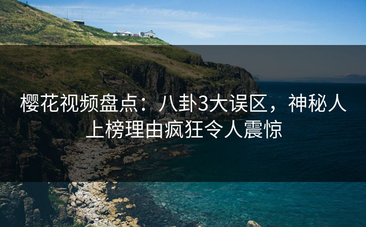 樱花视频盘点：八卦3大误区，神秘人上榜理由疯狂令人震惊