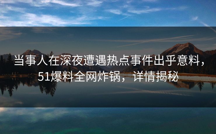 当事人在深夜遭遇热点事件出乎意料，51爆料全网炸锅，详情揭秘