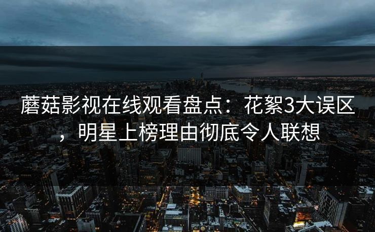 蘑菇影视在线观看盘点：花絮3大误区，明星上榜理由彻底令人联想