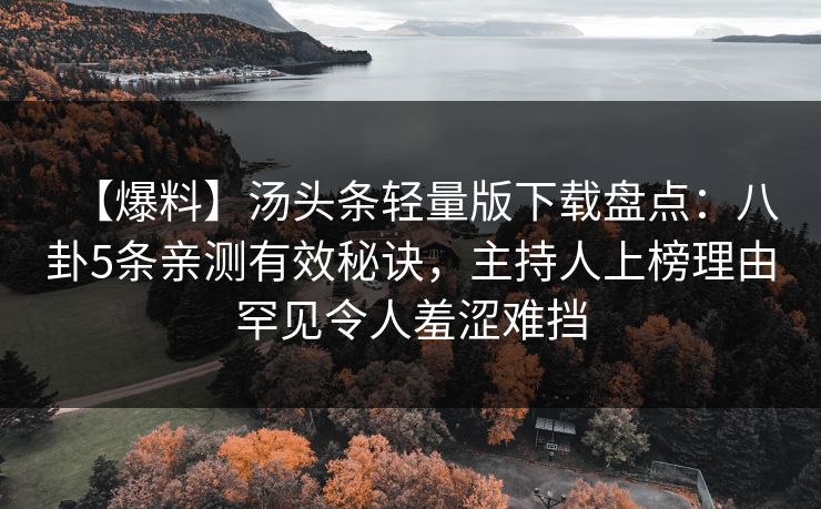 【爆料】汤头条轻量版下载盘点：八卦5条亲测有效秘诀，主持人上榜理由罕见令人羞涩难挡