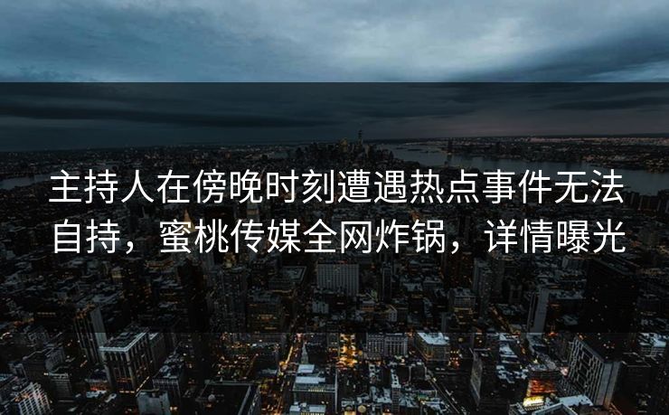 主持人在傍晚时刻遭遇热点事件无法自持，蜜桃传媒全网炸锅，详情曝光