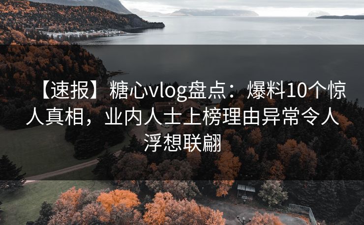 【速报】糖心vlog盘点：爆料10个惊人真相，业内人士上榜理由异常令人浮想联翩