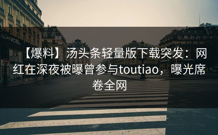 【爆料】汤头条轻量版下载突发：网红在深夜被曝曾参与toutiao，曝光席卷全网