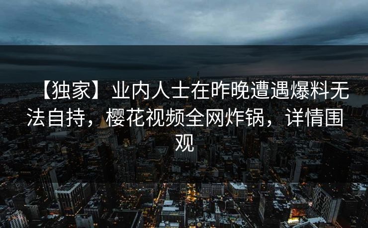 【独家】业内人士在昨晚遭遇爆料无法自持，樱花视频全网炸锅，详情围观
