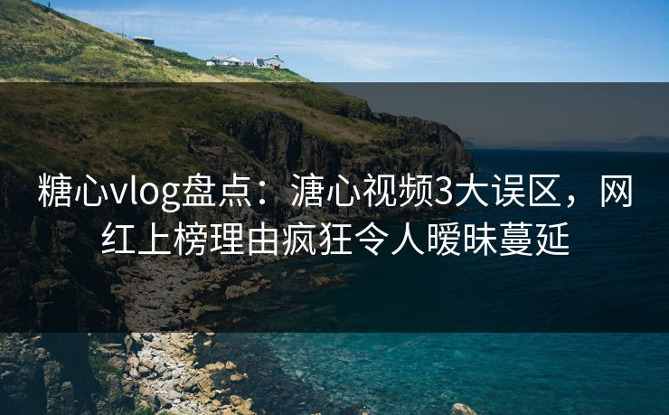 糖心vlog盘点：溏心视频3大误区，网红上榜理由疯狂令人暧昧蔓延