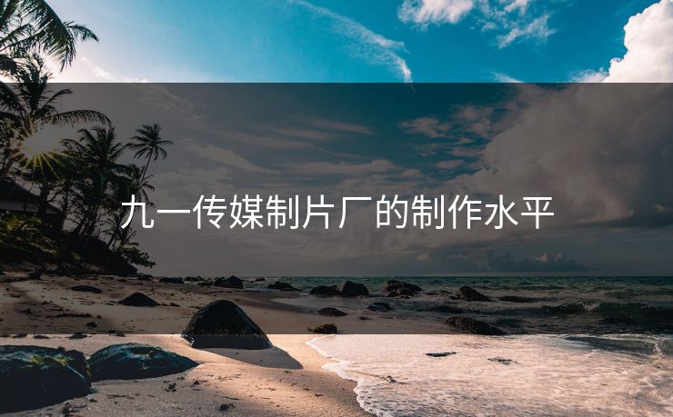 九一传媒制片厂的制作水平
