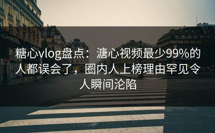糖心vlog盘点：溏心视频最少99%的人都误会了，圈内人上榜理由罕见令人瞬间沦陷