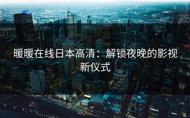 暖暖在线日本高清：解锁夜晚的影视新仪式