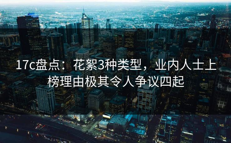 17c盘点：花絮3种类型，业内人士上榜理由极其令人争议四起