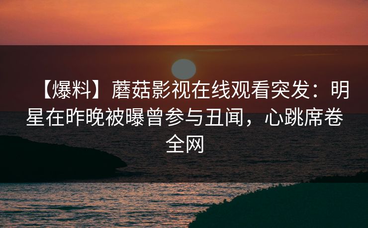 【爆料】蘑菇影视在线观看突发：明星在昨晚被曝曾参与丑闻，心跳席卷全网