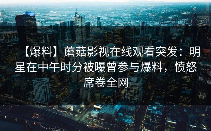 【爆料】蘑菇影视在线观看突发：明星在中午时分被曝曾参与爆料，愤怒席卷全网