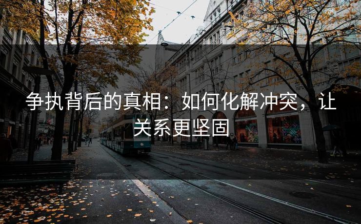 争执背后的真相：如何化解冲突，让关系更坚固