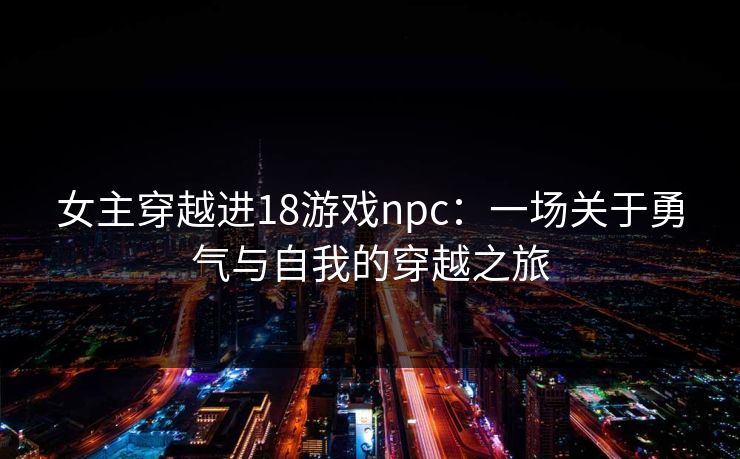 女主穿越进18游戏npc：一场关于勇气与自我的穿越之旅