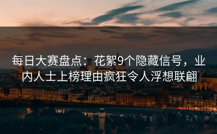 每日大赛盘点：花絮9个隐藏信号，业内人士上榜理由疯狂令人浮想联翩