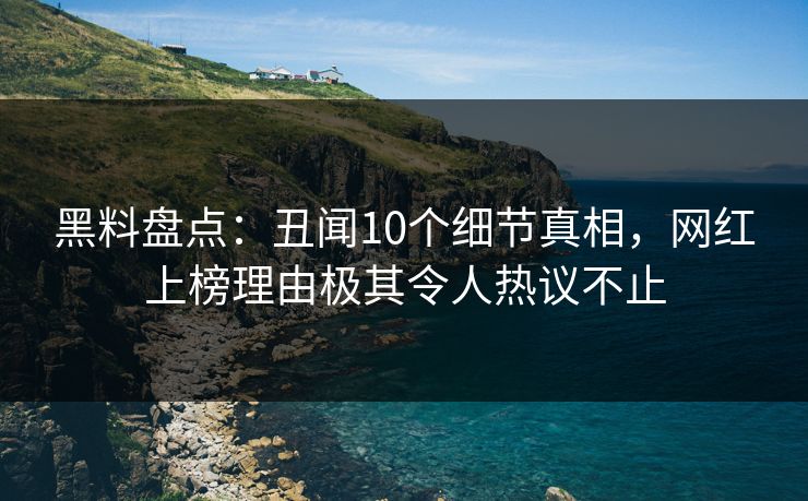 黑料盘点：丑闻10个细节真相，网红上榜理由极其令人热议不止