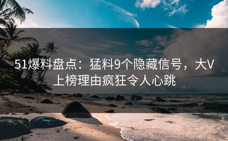 51爆料盘点：猛料9个隐藏信号，大V上榜理由疯狂令人心跳