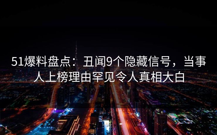 51爆料盘点：丑闻9个隐藏信号，当事人上榜理由罕见令人真相大白