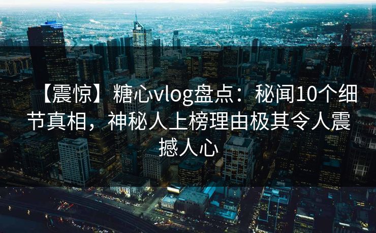【震惊】糖心vlog盘点：秘闻10个细节真相，神秘人上榜理由极其令人震撼人心