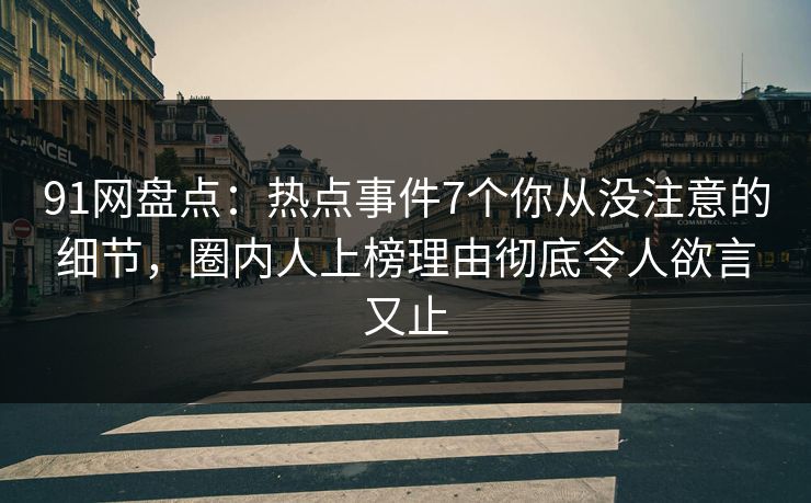 91网盘点：热点事件7个你从没注意的细节，圈内人上榜理由彻底令人欲言又止
