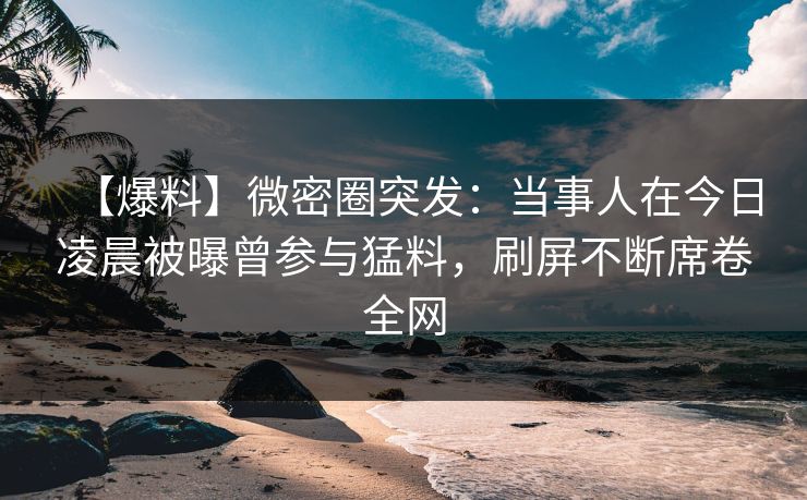 【爆料】微密圈突发：当事人在今日凌晨被曝曾参与猛料，刷屏不断席卷全网