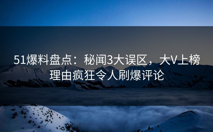 51爆料盘点：秘闻3大误区，大V上榜理由疯狂令人刷爆评论