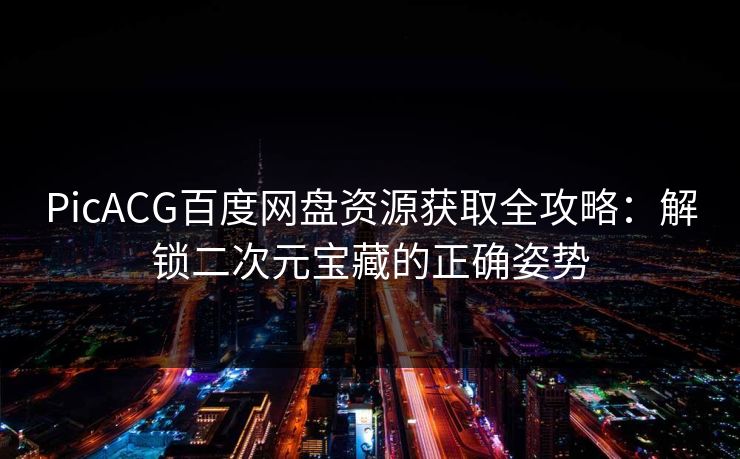 PicACG百度网盘资源获取全攻略：解锁二次元宝藏的正确姿势
