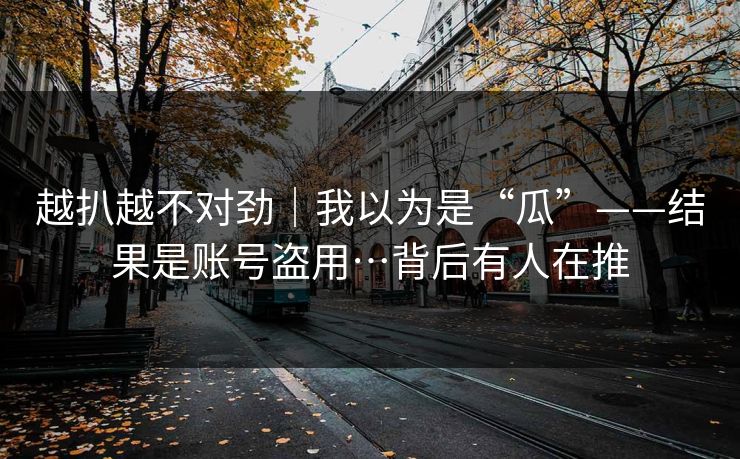 越扒越不对劲｜我以为是“瓜”——结果是账号盗用…背后有人在推