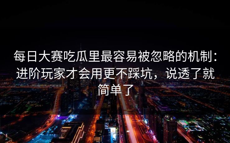 每日大赛吃瓜里最容易被忽略的机制：进阶玩家才会用更不踩坑，说透了就简单了