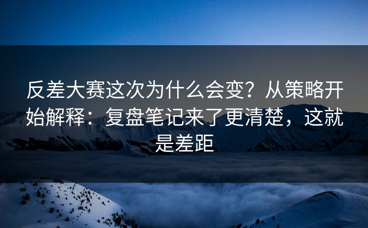 反差大赛这次为什么会变？从策略开始解释：复盘笔记来了更清楚，这就是差距