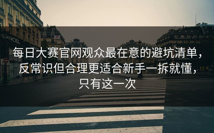 每日大赛官网观众最在意的避坑清单，反常识但合理更适合新手一拆就懂，只有这一次