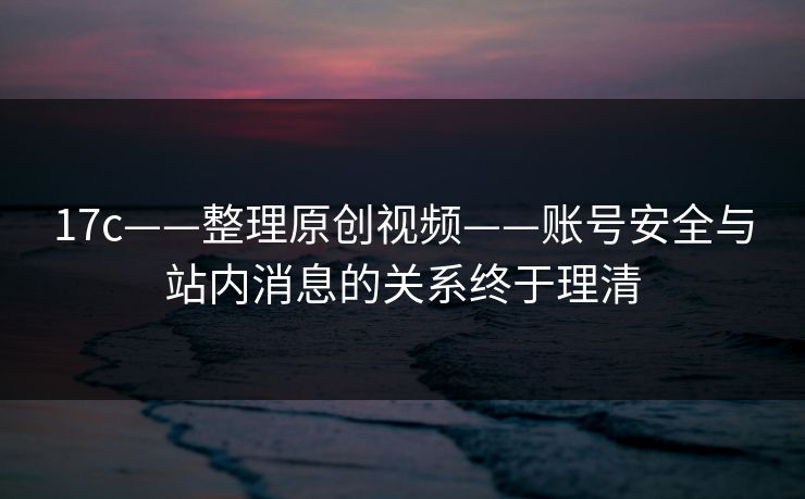 17c——整理原创视频——账号安全与站内消息的关系终于理清