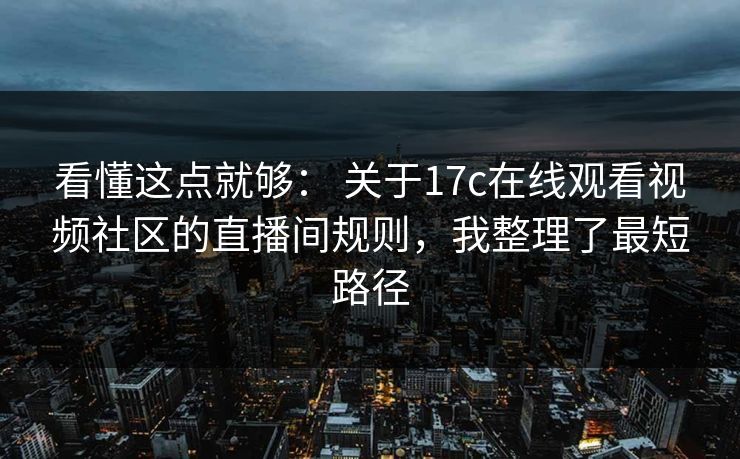 看懂这点就够： 关于17c在线观看视频社区的直播间规则，我整理了最短路径