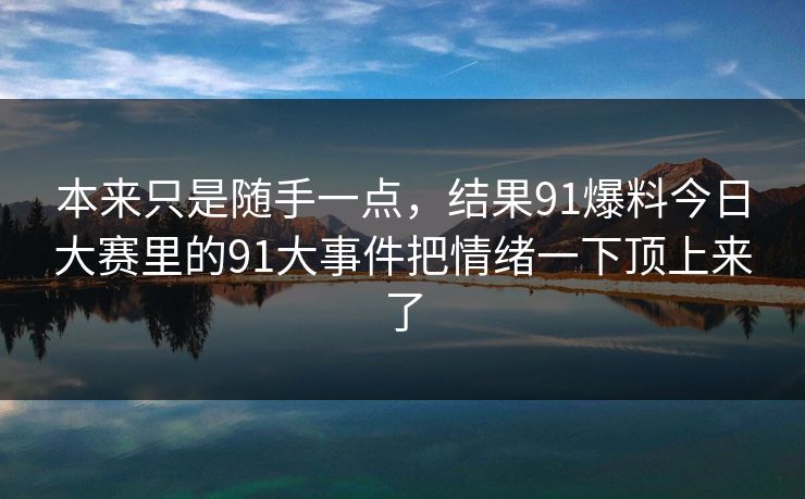 本来只是随手一点，结果91爆料今日大赛里的91大事件把情绪一下顶上来了