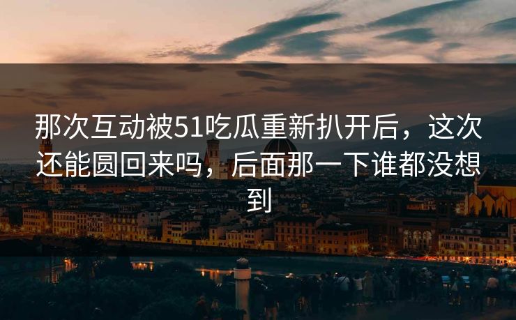 那次互动被51吃瓜重新扒开后，这次还能圆回来吗，后面那一下谁都没想到