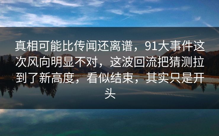 真相可能比传闻还离谱，91大事件这次风向明显不对，这波回流把猜测拉到了新高度，看似结束，其实只是开头